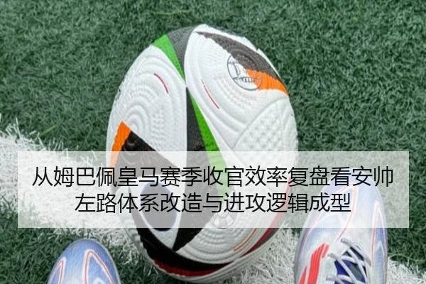 从姆巴佩皇马赛季收官效率复盘看安帅左路体系改造与进攻逻辑成型
