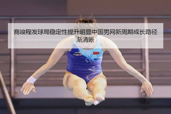 商竣程发球局稳定性提升明显中国男网新周期成长路径渐清晰